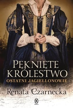 Pęknięte królestwo Ostatni Jagiellonowie - Renata Czarnecka