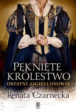 Pęknięte królestwo Ostatni Jagiellonowie - Renata Czarnecka