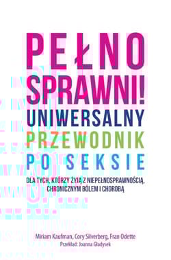 Pełnosprawni Uniwersalny przewodnik po seksie dla tych, którzy żyją z niepełnosprawnością, chronicznym bólem i chorobą. - Kaufman Miriam, Silverberg Cory, Odette Fran