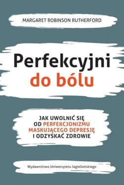Perfekcyjni do bólu Jak uwolnić się od perfekcjonizmu maskującego depresję i odzyskać zdrowie - Rutherford Margaret Robinson