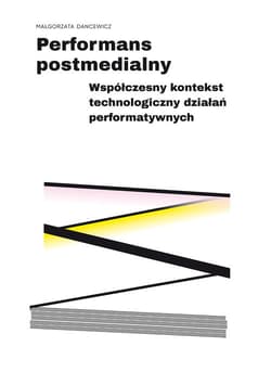 Performans postmedialny Współczesny kontekst technologiczny działań performatywnych - Małgorzata Dancewicz