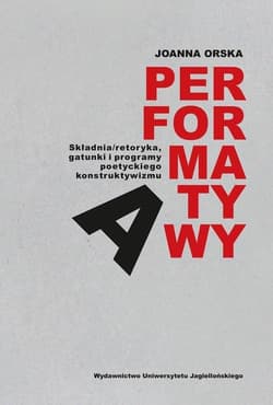 Performatywy Składnia/retoryka, gatunki i programy poetyckiego konstruktywizm - Joanna Orska