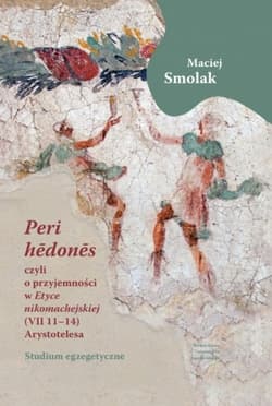 „Peri hedones”, czyli o przyjemności w Etyce nikomachejskiej (VII 11-14) Arystotelesa Studium egzegetyczne - Maciej Smolak