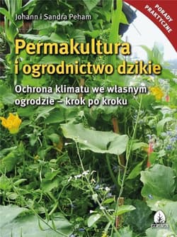 Permakultura i ogrodnictwo dzikie Ochrona klimatu we własnym ogrodzie - krok po kroku - Peham Johann i Sanda