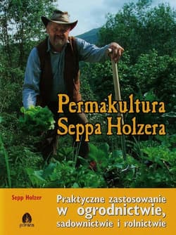 Permakultura Seppa Holzera Praktyczne zastosowanie w ogrodnictwie, sadownictwie i rolnictwie - Sepp Holzer