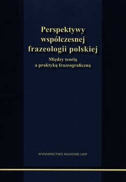 Perspektywy współczesnej frazeologii polskiej Między teorią a praktyką frazeograficzną