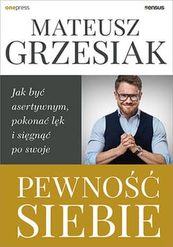 Pewność siebie Jak być asertywnym, pokonać lęk i sięgnąć po swoje