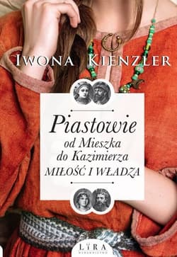 Piastowie od Mieszka do Kazimierza Miłość i władza - Iwona Kienzler