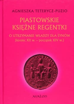 Piastowskie księżne regentki O utrzymanie władzy dla synów (koniec XII w. - początek XIV w.) - Agnieszka Teterycz-Puzio