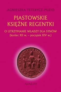 Piastowskie księżne regentki O utrzymanie władzy dla synów (koniec XII w. - początek XIV w.) - Agnieszka Teterycz-Puzio