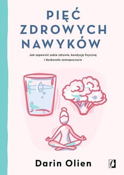 Pięć zdrowych nawyków Jak zapewnić sobie zdrowie, kondycję fizyczną i doskonałe samopoczucie - Darin Olien