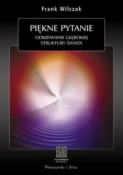 Piękne pytanie Odkrywanie głębokiej struktury swiata - Frank Wilczek