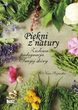 Piękni z natury Ziołowa pielęgnacja Twojej skóry - Nina Bojarska