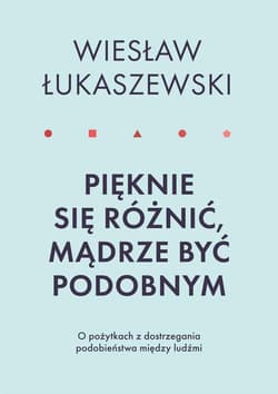 Pięknie się różnić mądrze być podobnym O pożytkach dostrzegania podobieństwa między ludźmi - Wiesław Łukaszewski