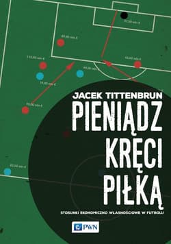 Pieniądz kręci piłką Stosunki ekonomiczno-własnościowe w futbolu - Jacek Tittenbrun