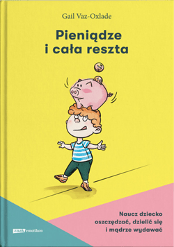 Pieniądze i cała reszta. Naucz dziecko oszczędzać, dzielić się i mądrze wydawać