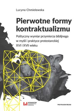 Pierwotne formy kontraktualizmu Polityczny wymiar przymierza biblijnego w myśli i praktyce protestanckiej XVI i XVII wieku - Lucyna Chmielewska