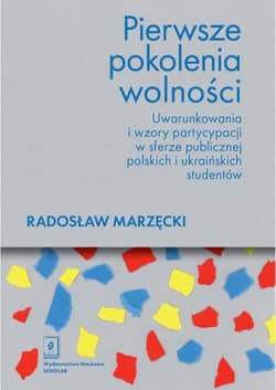 Pierwsze pokolenia wolności Uwarunkowania i wzory partycypacji w sferze publicznej polskich i ukraińskich studentów - Radosław Marzęcki