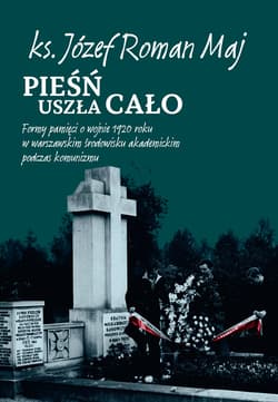 Pieśń uszła cało Formy pamięci o wojnie 1920 roku w warszawskim środowisku akademickim podczas komunizmu - Maj Józef Roman