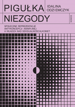 Pigułka niezgody. Społeczne reprezentacje antykoncepcji awaryjnej a władza nad seksualnością kobiet - Odziemczyk Idalina