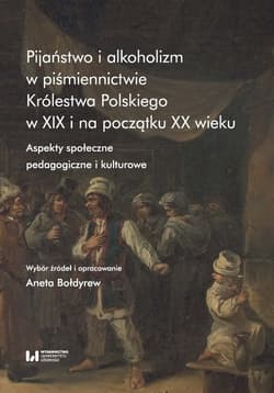 Pijaństwo i alkoholizm w piśmiennictwie Królestwa Polskiego w XIX i na początku XX wieku Aspekty społeczne, pedagogiczne i kulturowe - Aneta Bołdyrew