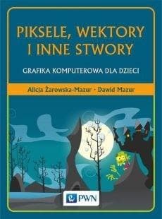 Piksele, wektory i inne stwory Grafika komputerowa dla dzieci - Mazur Dawid, Alicja Żarowska-Mazur