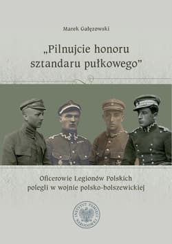 "Pilnujcie honoru sztandaru pułkowego". Oficerowie Legionów Polskich polegli w wojnie polsko-bolszewickiej - Marek Gałęzowski