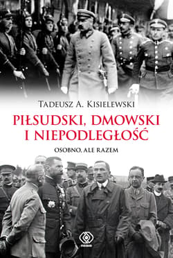Piłsudski, Dmowski i niepodległość Osobno, ale razem - Tadeusz A. Kisielewski
