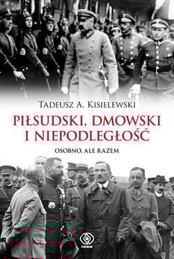 Piłsudski, Dmowski i niepodległość Osobno, ale razem - Tadeusz A. Kisielewski