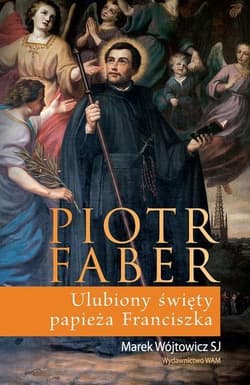 Piotr Faber. Ulubiony święty papieża Franciszka - Marek Wójtowicz