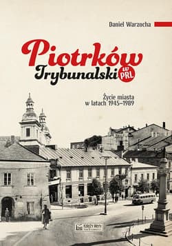 Piotrków Trybunalski w PRL Życie miasta w latach 1945–1989 - Daniel Warzocha