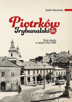 Piotrków Trybunalski w PRL Życie miasta w latach 1945–1989 - Daniel Warzocha