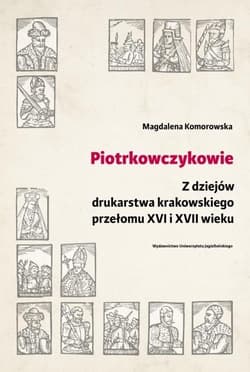 Piotrkowczykowie Z dziejów drukarstwa krakowskiego przełomu XVI i XVII wieku - Magdalena Komorowska