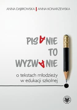 Pisanie to wyzwanie. O tekstach młodzieży... - Anna Dąbrowska, Anna Konarzewska