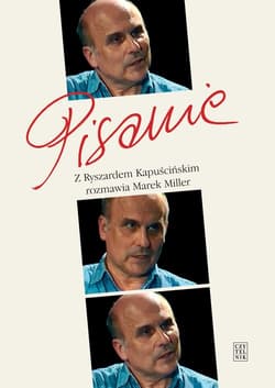Pisanie Z Ryszardem Kapuścińskim rozmawia Marek Miller