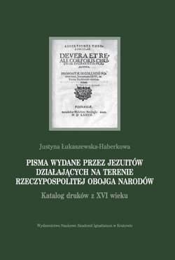 Pisma wydane przez jezuitów działających na terenie Rzeczypospolitej Obojga Narodów Katalog druków z XVI wieku - Justyna Łukaszewska-Haberkowa