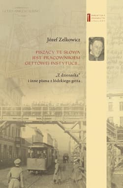 Piszący te słowa jest pracownikiem gettowej instytucji... „Z dziennika” i inne pisma z łódzkiego getta - Józef Zelkowicz