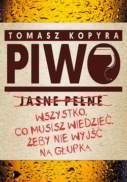 Piwo. Wszystko co musisz wiedzieć, żeby nie wyjść na głupka - Tomasz Kopyra