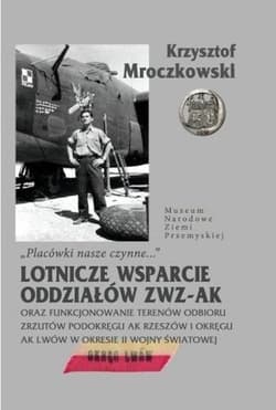 Placówki nasze czynne Lotnicze wsparcie oddziałów ZWZ-AK oraz funkcjonowanie terenów odbioru zrzutów Podokręgu AK Rzeszów i okręgu AK Lwów w okresie II wojny światowej - Krzysztof Mroczkowski