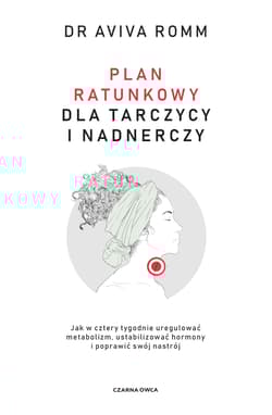Plan ratunkowy dla tarczycy i nadnerczy. Jak w cztery tygodnie uregulować metabolizm, ustabilizować hormony i poprawić swój nastrój - Aviva Romm