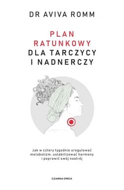 Plan ratunkowy dla tarczycy i nadnerczy. Jak w cztery tygodnie uregulować metabolizm, ustabilizować hormony i poprawić swój nastrój - Aviva Romm