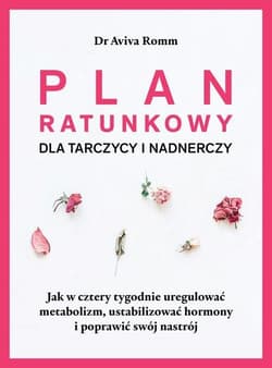 Plan ratunkowy dla tarczycy i nadnerczy. Jak w cztery tygodnie uregulować metabolizm, ustabilizować hormony i poprawić swój nastrój. - Aviva Romm