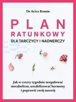 Plan ratunkowy dla tarczycy i nadnerczy. Jak w cztery tygodnie uregulować metabolizm, ustabilizować hormony i poprawić swój nastrój. - Aviva Romm