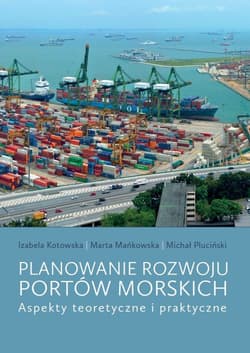Planowanie rozwoju portów morskich Aspekty teoretyczne i praktyczne - Kotowska Izabela, Mańkowska Marta, Pluciński Michał