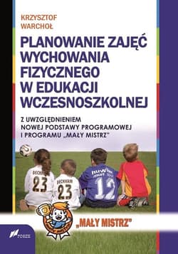 Planowanie zajęć Wychowania Fizycznego w edukacji wczesnoszkolnej z uwzględnieniem nowej podstawy programowej i programu "Mały Mistrz" - Warchoł Krzysztof
