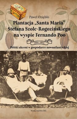 Plantacja Santa Maria Stefana Szolc-Rogozińskiego na wyspie Fernando Poo 1886-1891. Polski akcent w gospodarce nowoatlantyckiej - Oziębło Paweł
