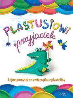 Plastusiowi przyjaciele Fajne pomysły na zwierzątka z plasteliny