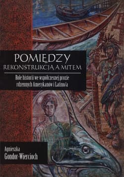 Pmiędzy rekonstrukcją a mitem Role historii we współczesnej prozie rdzennych Amerykanów i Latino/a - Agnieszka Gondor-Wiercioch