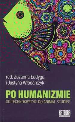 Po humanizmie Od technokrytyki do animal studies - Zuzanna Ładyga (red.), Justyna Włodarczyk (red.)
