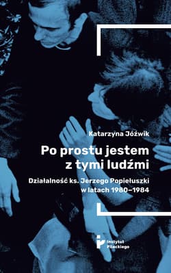 Po prostu jestem z tymi ludźmi. Działalność ks. Jerzego Popiełuszki w latach 1980-1984 - Katarzyna Jóźwik